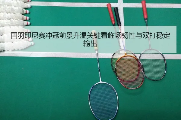 国羽印尼赛冲冠前景升温关键看临场韧性与双打稳定输出