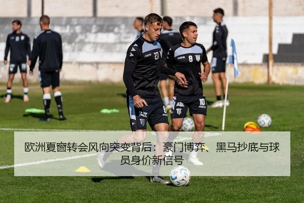 欧洲夏窗转会风向突变背后：豪门博弈、黑马抄底与球员身价新信号